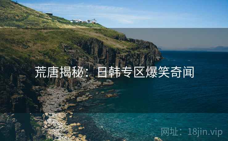 荒唐揭秘：日韩专区爆笑奇闻