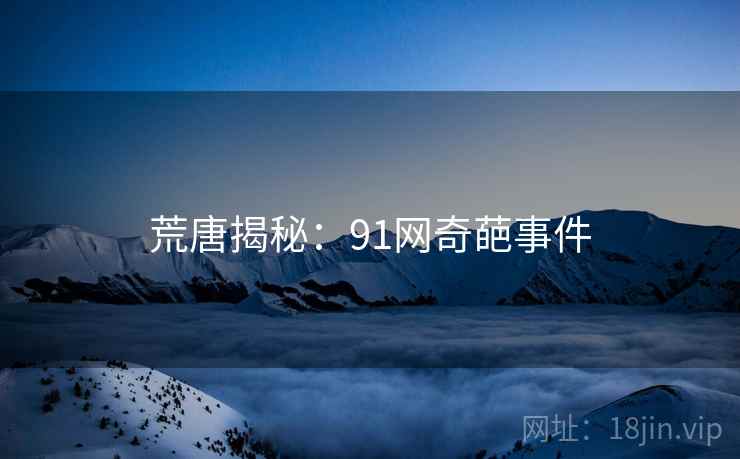 荒唐揭秘:91网奇葩事件