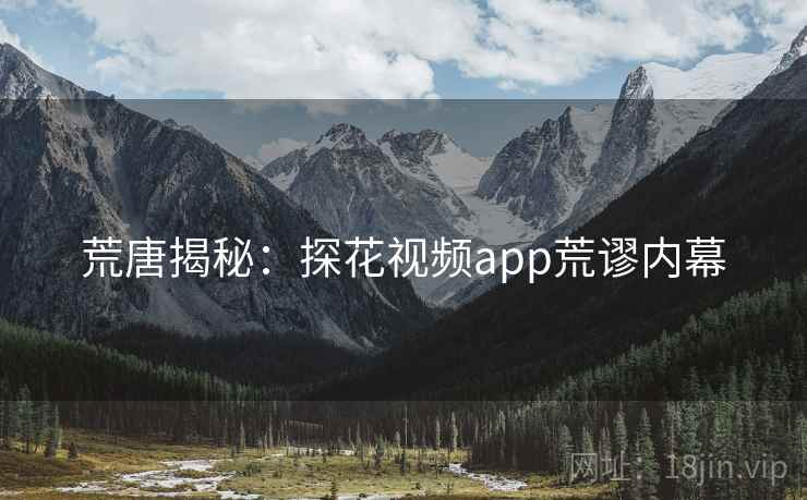 荒唐揭秘:探花视频app荒谬内幕