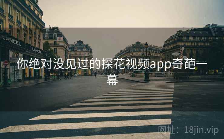 你绝对没见过的探花视频app奇葩一幕