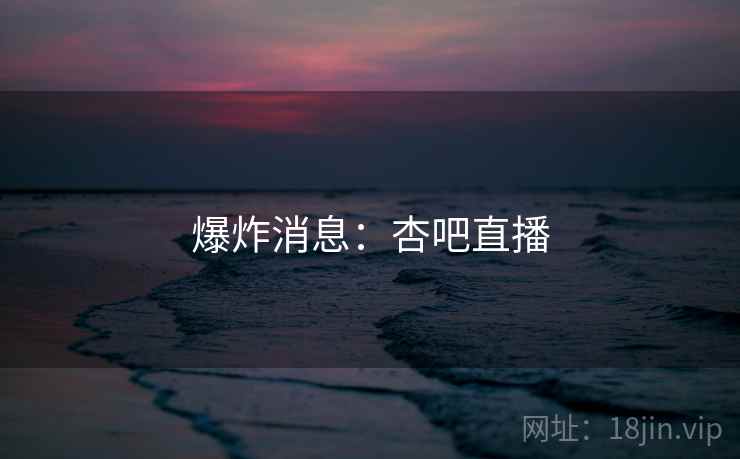 爆炸消息：杏吧直播