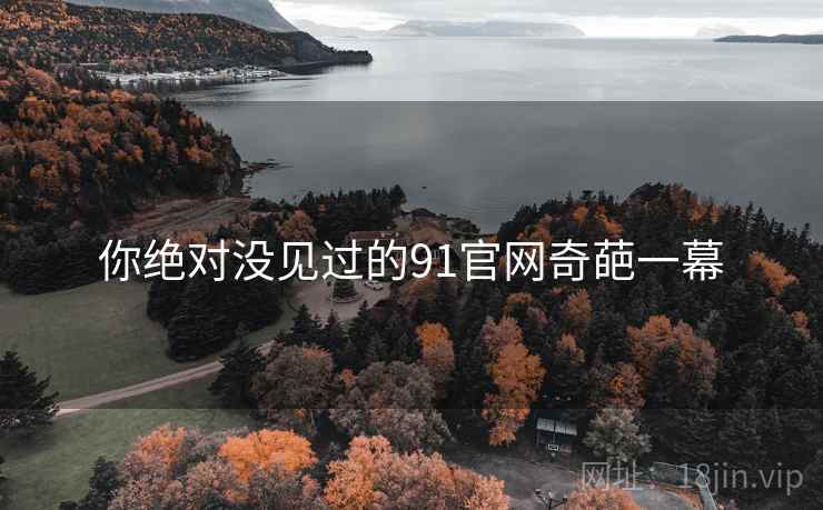 你绝对没见过的91官网奇葩一幕