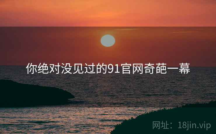 你绝对没见过的91官网奇葩一幕  第2张 你绝对没见过的91官网奇葩一幕  第2张