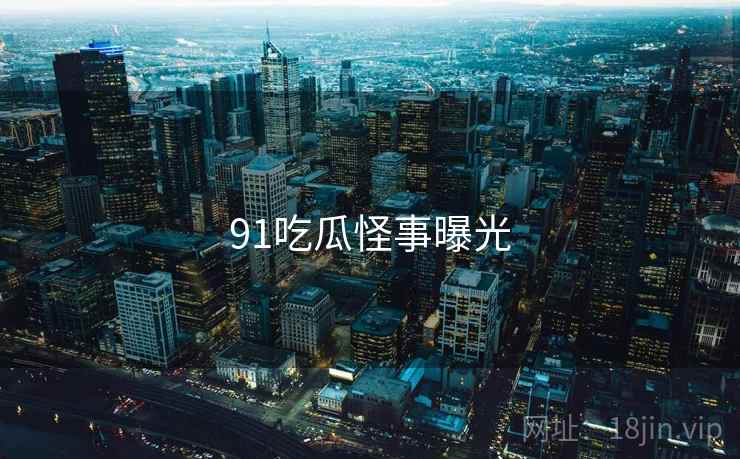 91吃瓜怪事曝光  第2张 91吃瓜怪事曝光  第2张