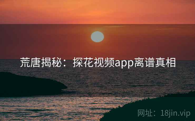 荒唐揭秘:探花视频app离谱真相