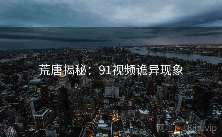 荒唐揭秘:91视频诡异现象