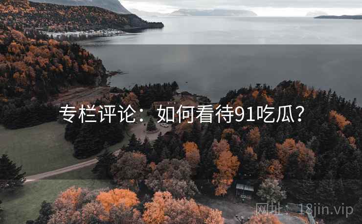 专栏评论:如何看待91吃瓜?  第2张 专栏评论:如何看待91吃瓜?  第2张