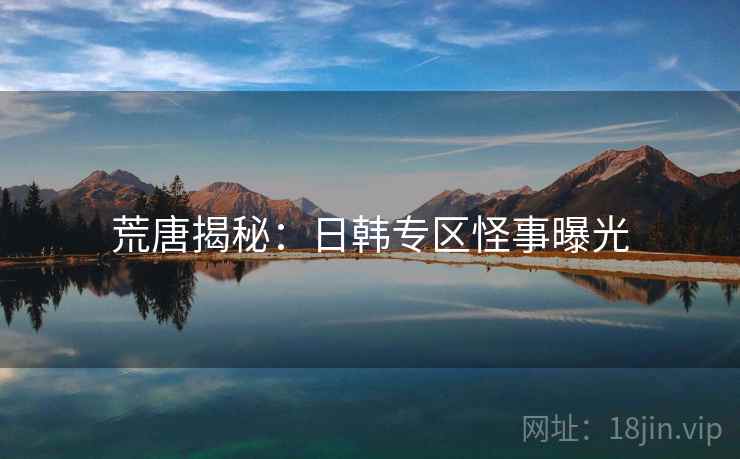 荒唐揭秘:日韩专区怪事曝光