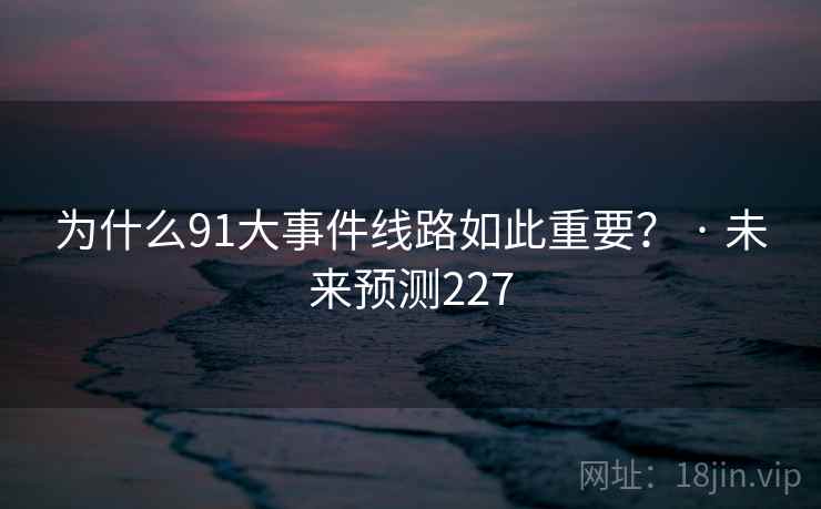 为什么91大事件线路如此重要? · 未来预测227