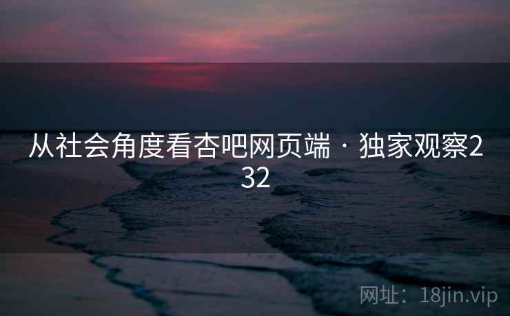 从社会角度看杏吧网页端 · 独家观察232  第1张 从社会角度看杏吧网页端 · 独家观察232  第1张