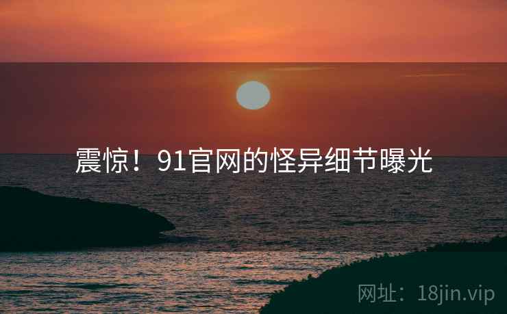 震惊!91官网的怪异细节曝光
