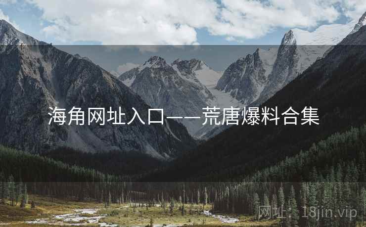 海角网址入口——荒唐爆料合集