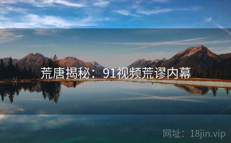 荒唐揭秘:91视频荒谬内幕