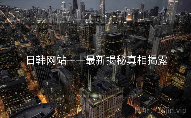 日韩网站——最新揭秘真相揭露