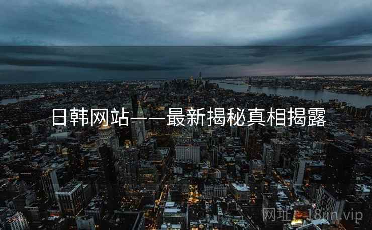 日韩网站——最新揭秘真相揭露