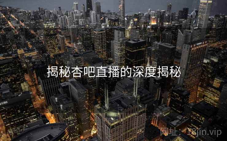 揭秘杏吧直播的深度揭秘