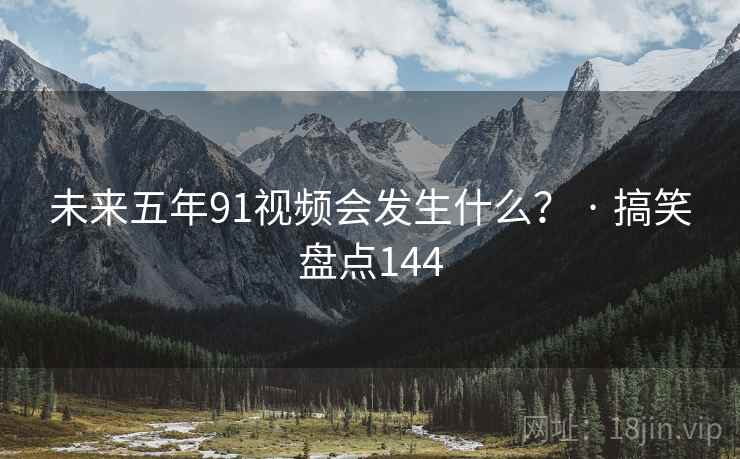 未来五年91视频会发生什么? · 搞笑盘点144