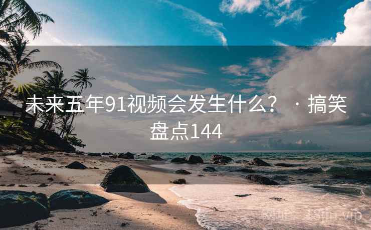 未来五年91视频会发生什么? · 搞笑盘点144