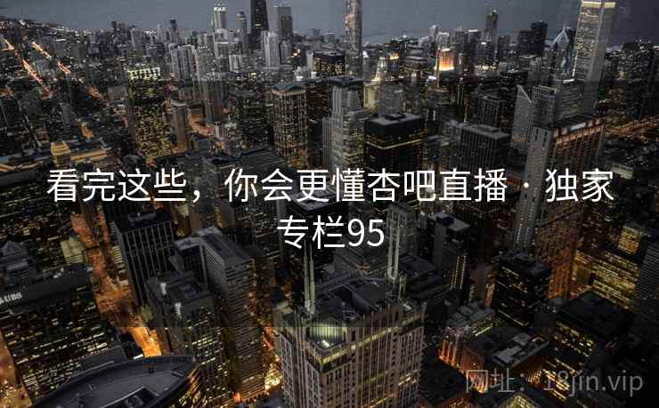 看完这些,你会更懂杏吧直播 · 独家专栏95  第1张 看完这些,你会更懂杏吧直播 · 独家专栏95  第1张