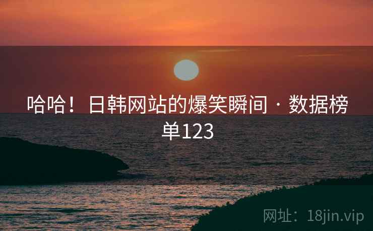 哈哈!日韩网站的爆笑瞬间 · 数据榜单123