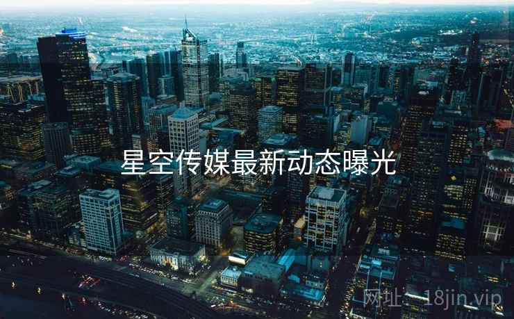 星空传媒最新动态曝光
