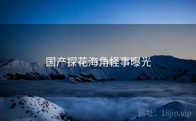 国产探花海角怪事曝光
