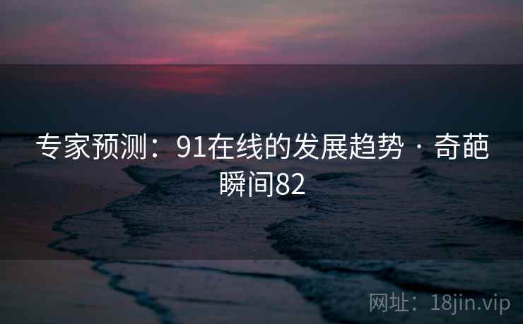 专家预测:91在线的发展趋势 · 奇葩瞬间82
