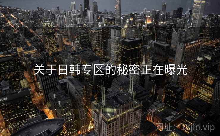关于日韩专区的秘密正在曝光
