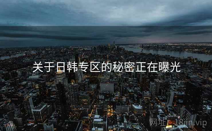 关于日韩专区的秘密正在曝光