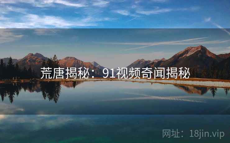 荒唐揭秘:91视频奇闻揭秘