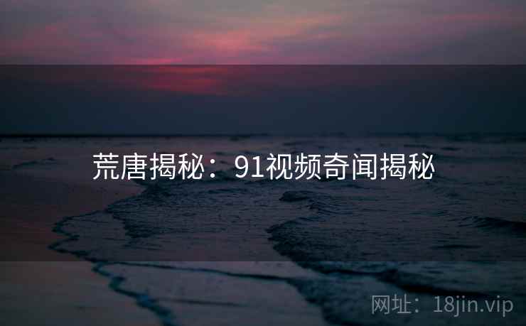 荒唐揭秘:91视频奇闻揭秘