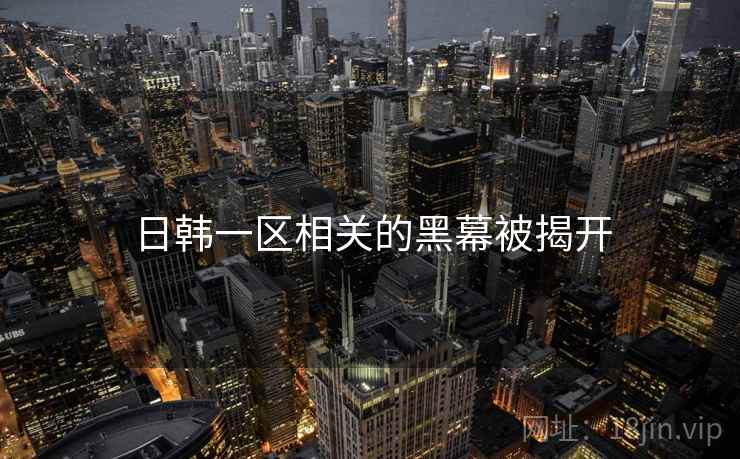 日韩一区相关的黑幕被揭开