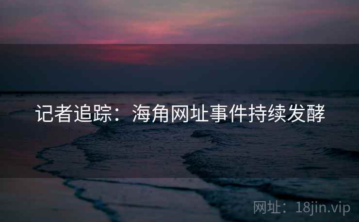记者追踪:海角网址事件持续发酵