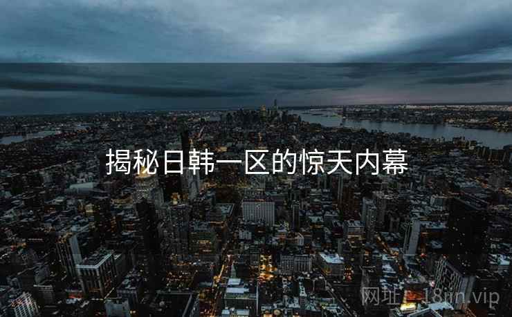 揭秘日韩一区的惊天内幕