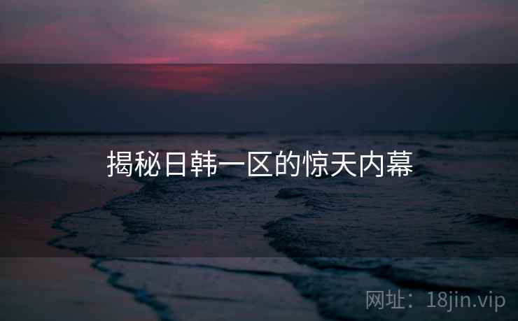 揭秘日韩一区的惊天内幕