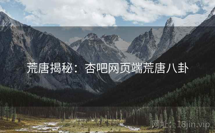 荒唐揭秘:杏吧网页端荒唐八卦