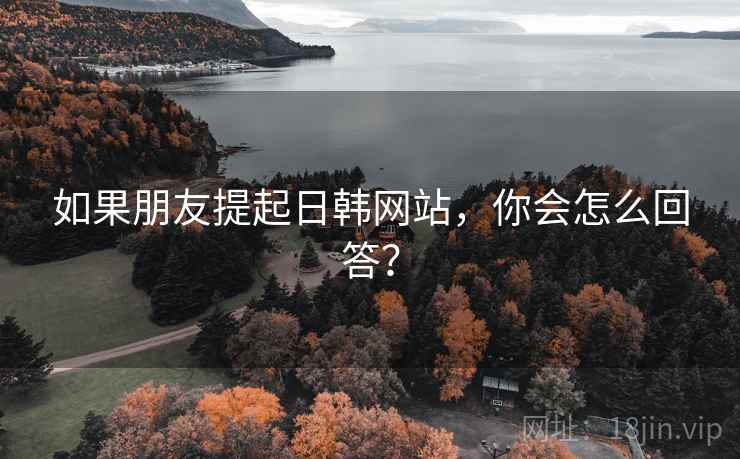 如果朋友提起日韩网站,你会怎么回答?  第2张 如果朋友提起日韩网站,你会怎么回答?  第2张