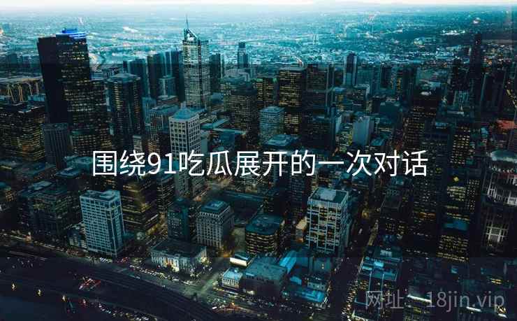 围绕91吃瓜展开的一次对话