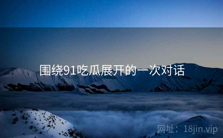 围绕91吃瓜展开的一次对话