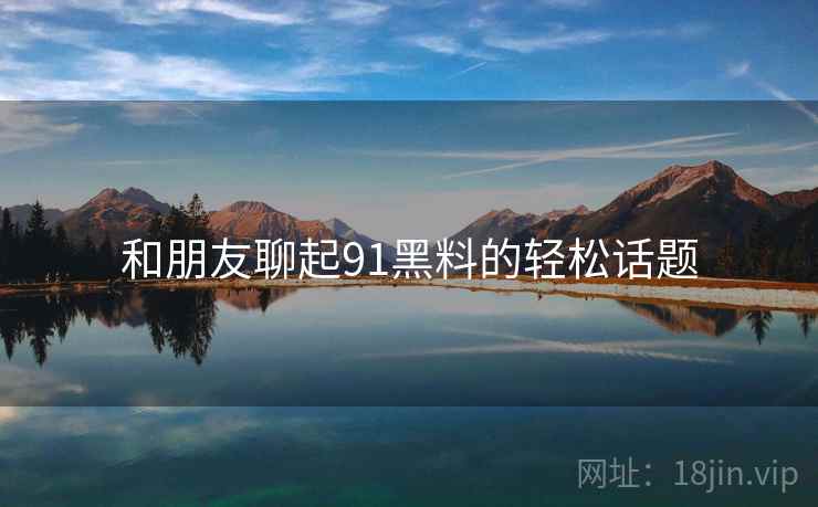 和朋友聊起91黑料的轻松话题  第1张