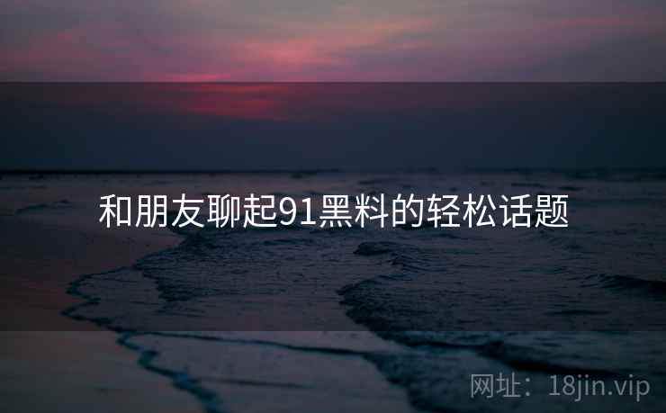 和朋友聊起91黑料的轻松话题  第2张