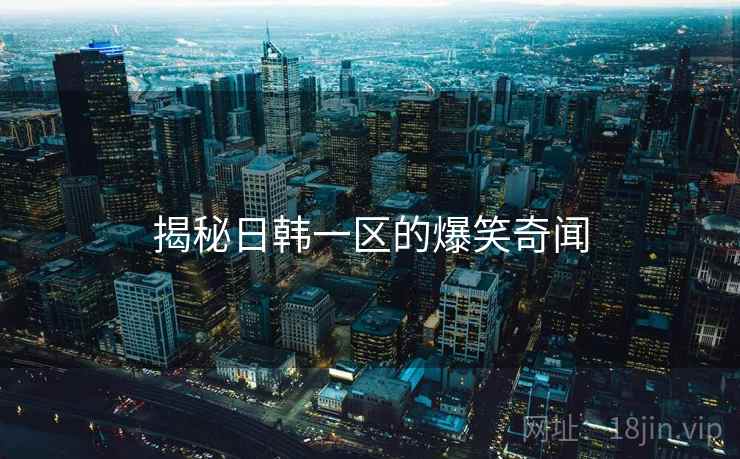 揭秘日韩一区的爆笑奇闻