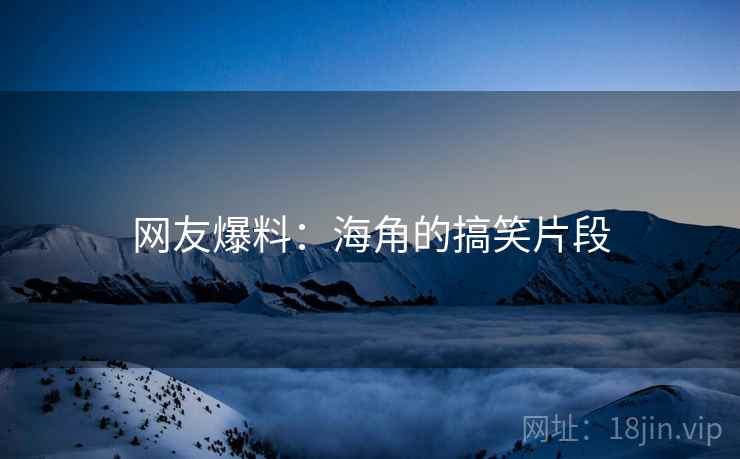 网友爆料:海角的搞笑片段