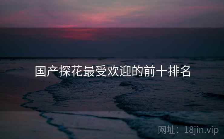 国产探花最受欢迎的前十排名