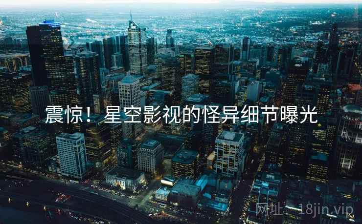 震惊！星空影视的怪异细节曝光