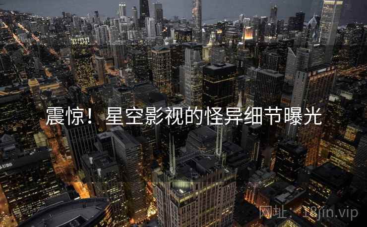 震惊！星空影视的怪异细节曝光