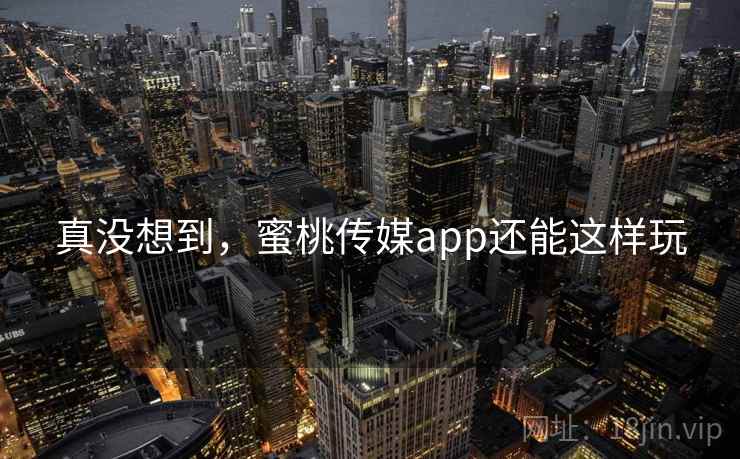 真没想到,蜜桃传媒app还能这样玩