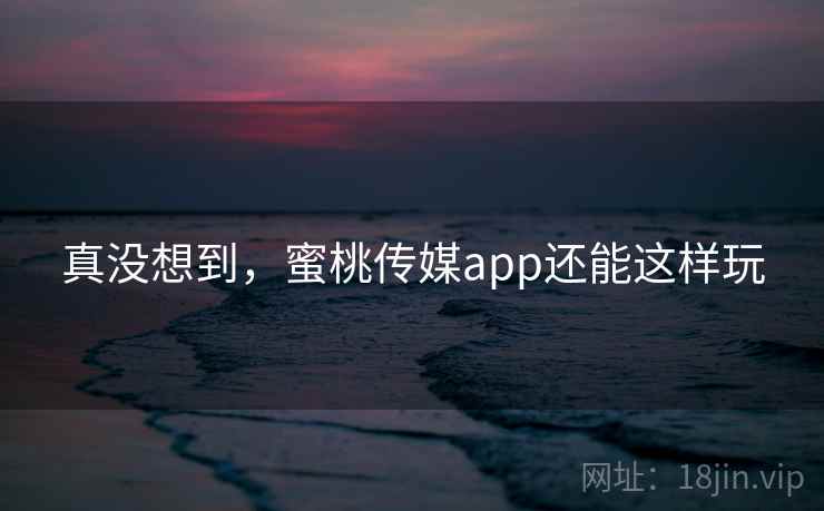 真没想到,蜜桃传媒app还能这样玩