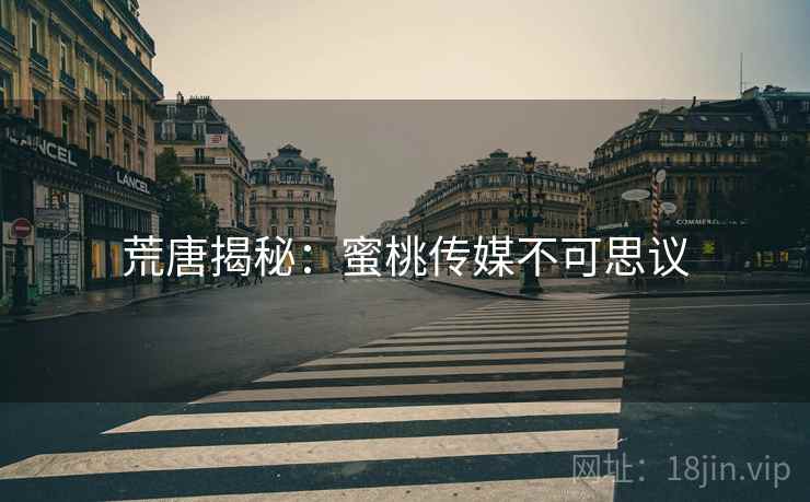 荒唐揭秘:蜜桃传媒不可思议