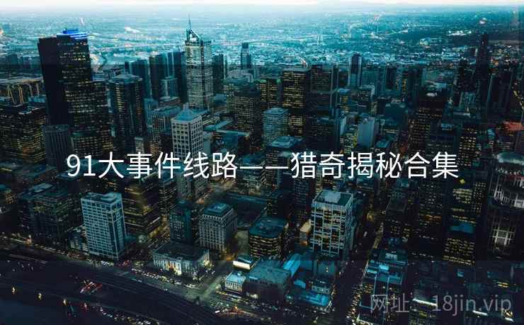 91大事件线路——猎奇揭秘合集